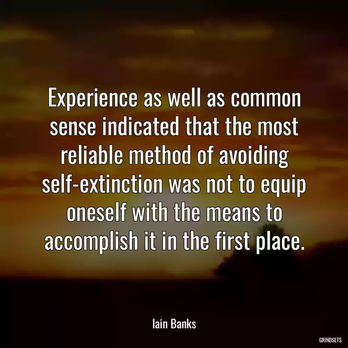 Experience as well as common sense indicated that the most reliable method of avoiding self-extinction was not to equip oneself with the means to accomplish it in the first place.