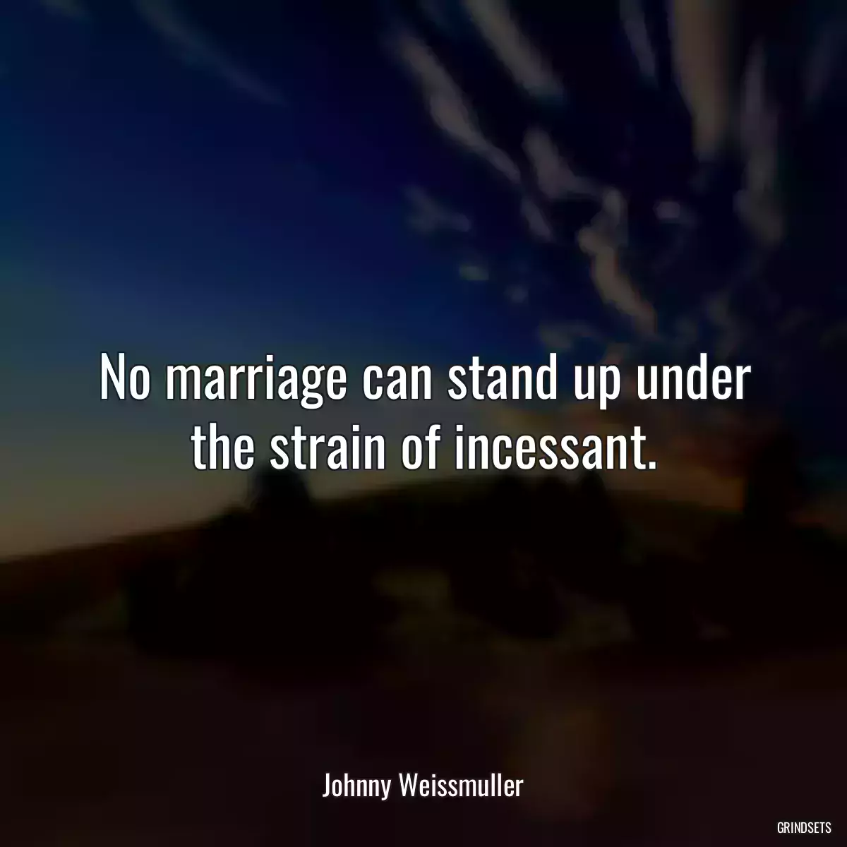 No marriage can stand up under the strain of incessant.