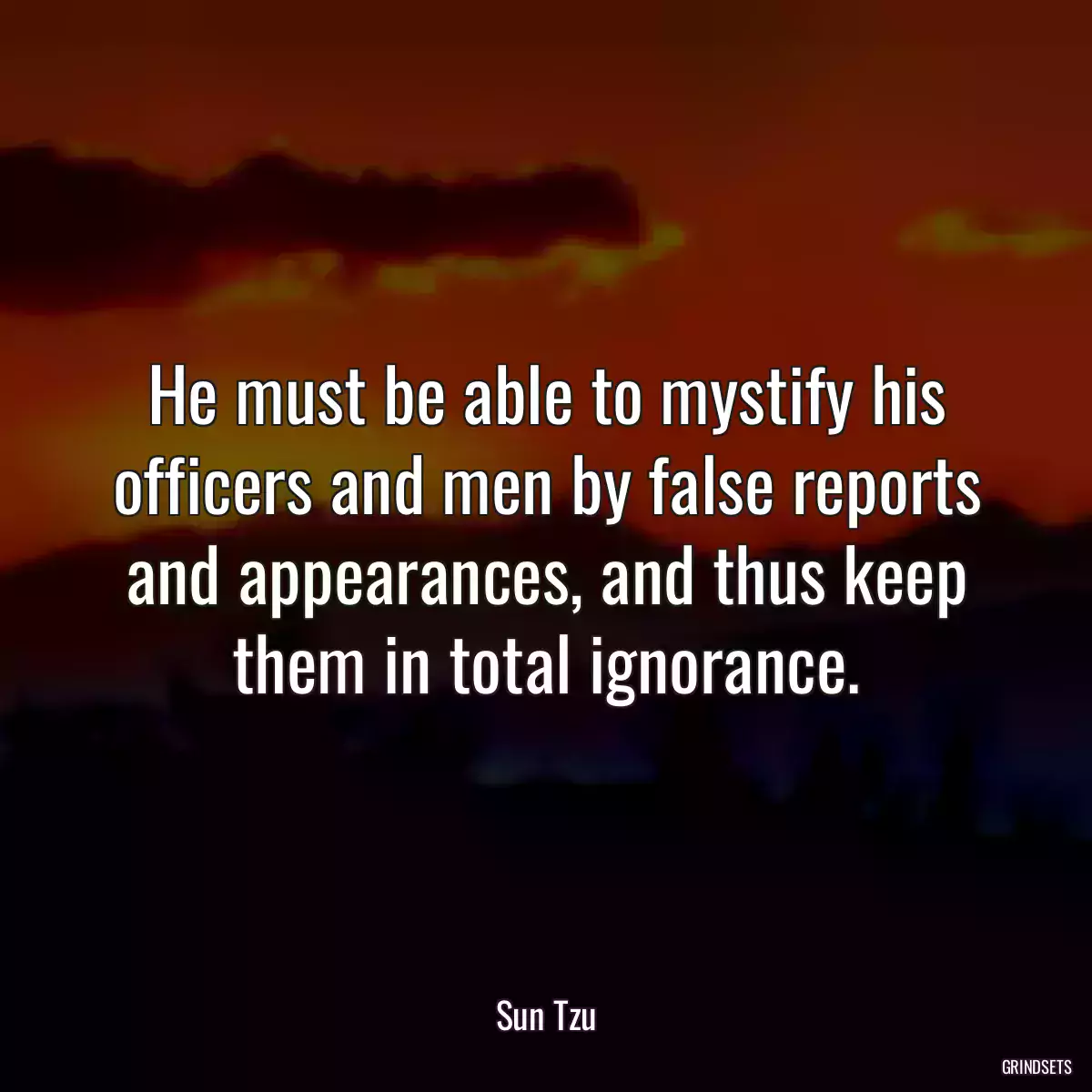 He must be able to mystify his officers and men by false reports and appearances, and thus keep them in total ignorance.