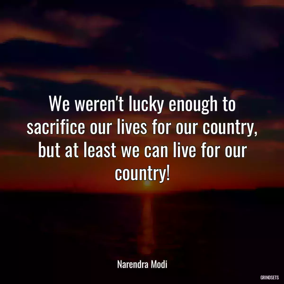 We weren\'t lucky enough to sacrifice our lives for our country, but at least we can live for our country!