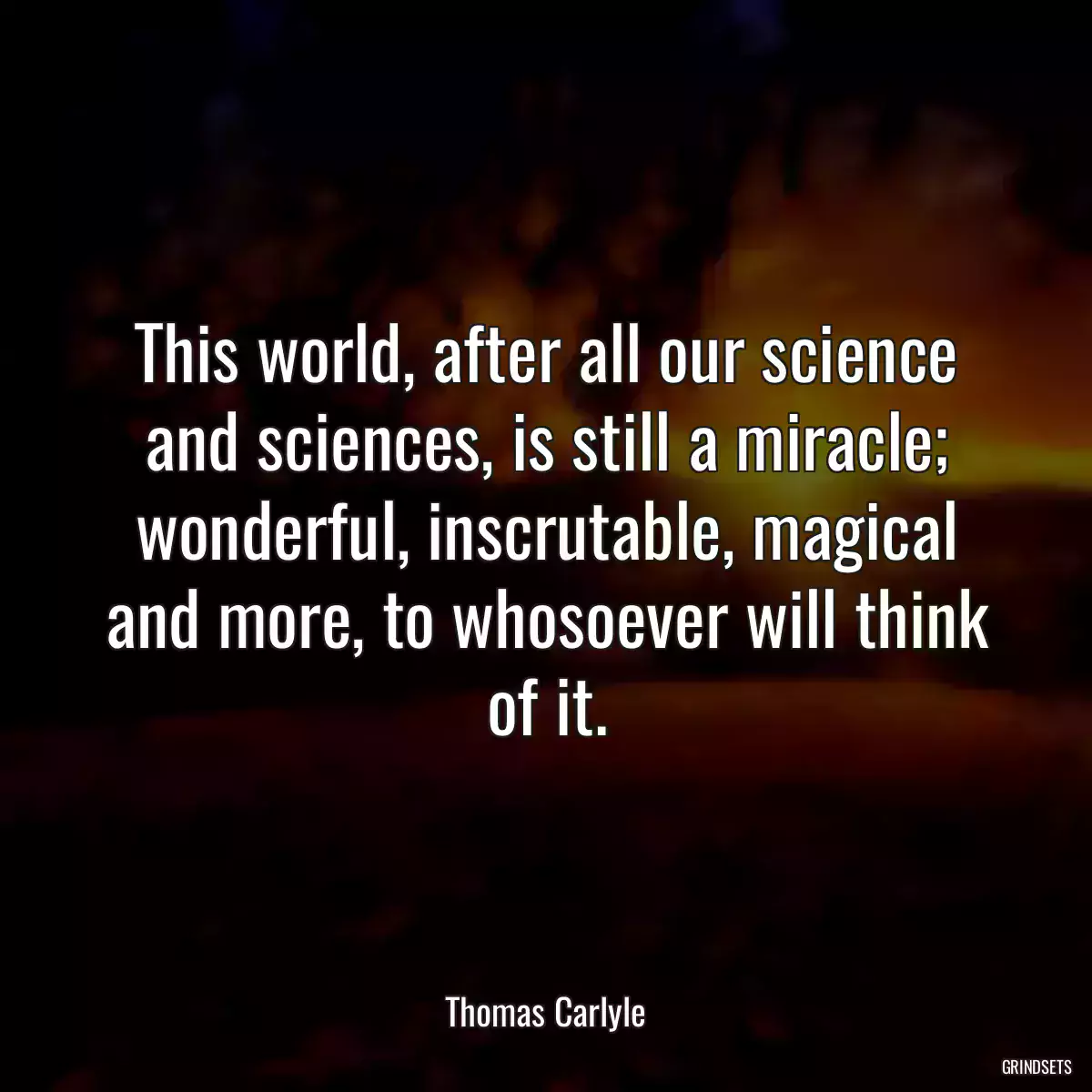 This world, after all our science and sciences, is still a miracle; wonderful, inscrutable, magical and more, to whosoever will think of it.