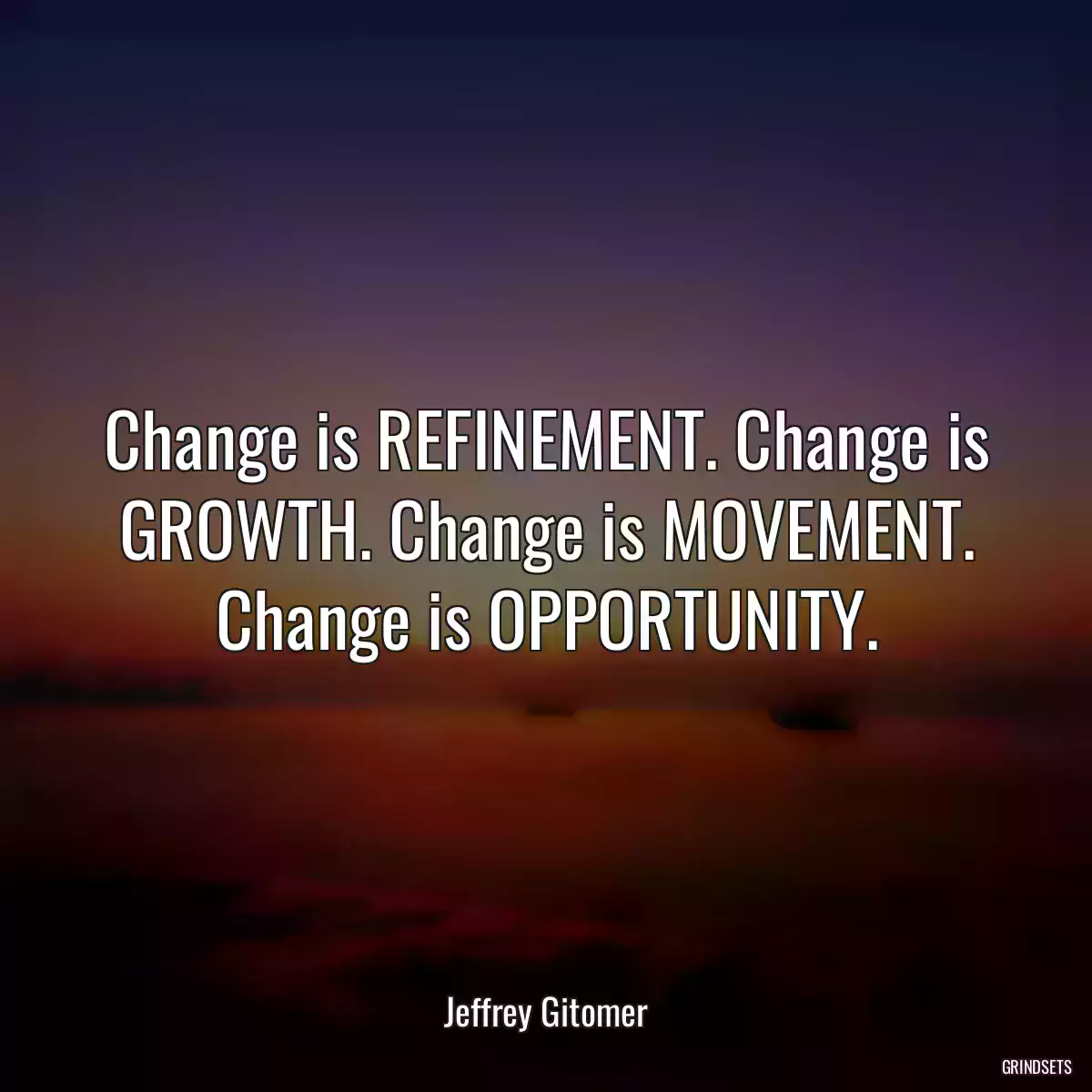 Change is REFINEMENT. Change is GROWTH. Change is MOVEMENT. Change is OPPORTUNITY.