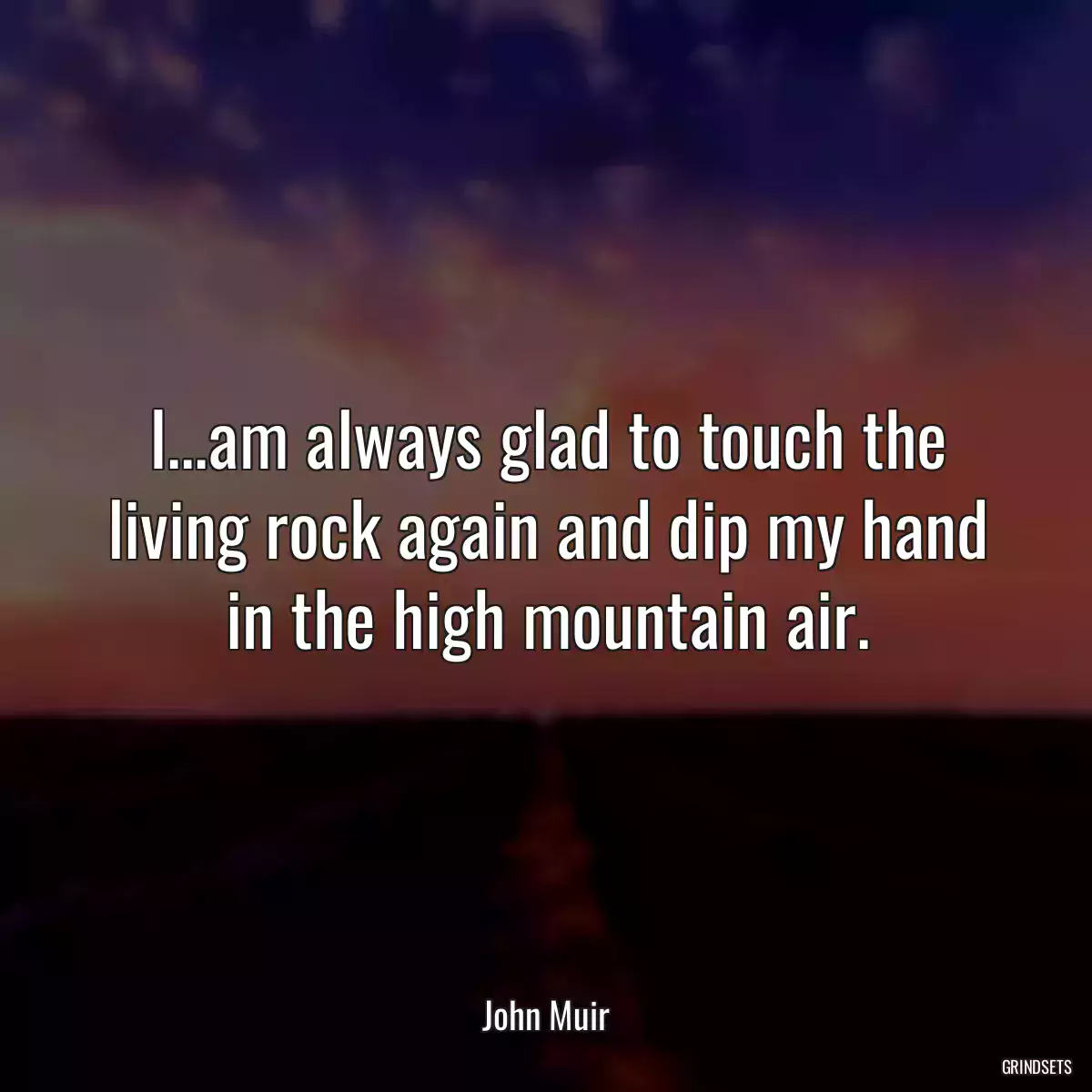 I...am always glad to touch the living rock again and dip my hand in the high mountain air.