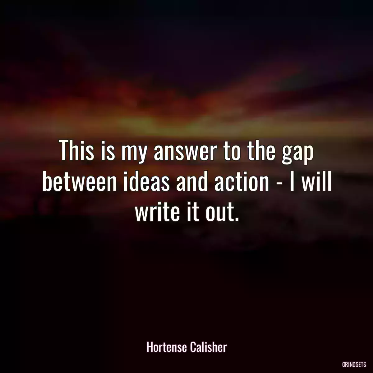 This is my answer to the gap between ideas and action - I will write it out.