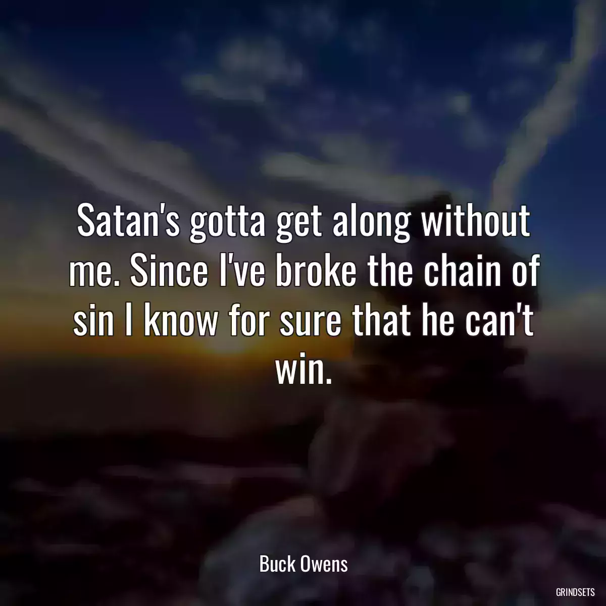 Satan\'s gotta get along without me. Since I\'ve broke the chain of sin I know for sure that he can\'t win.