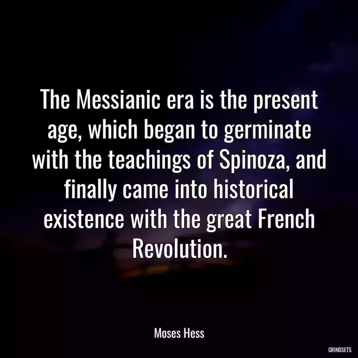 The Messianic era is the present age, which began to germinate with the teachings of Spinoza, and finally came into historical existence with the great French Revolution.