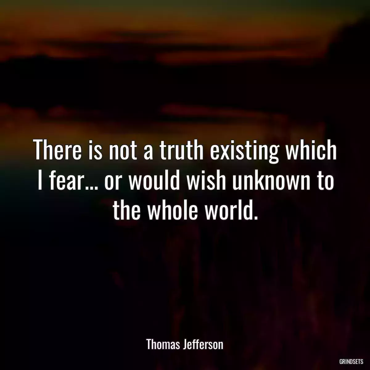 There is not a truth existing which I fear... or would wish unknown to the whole world.