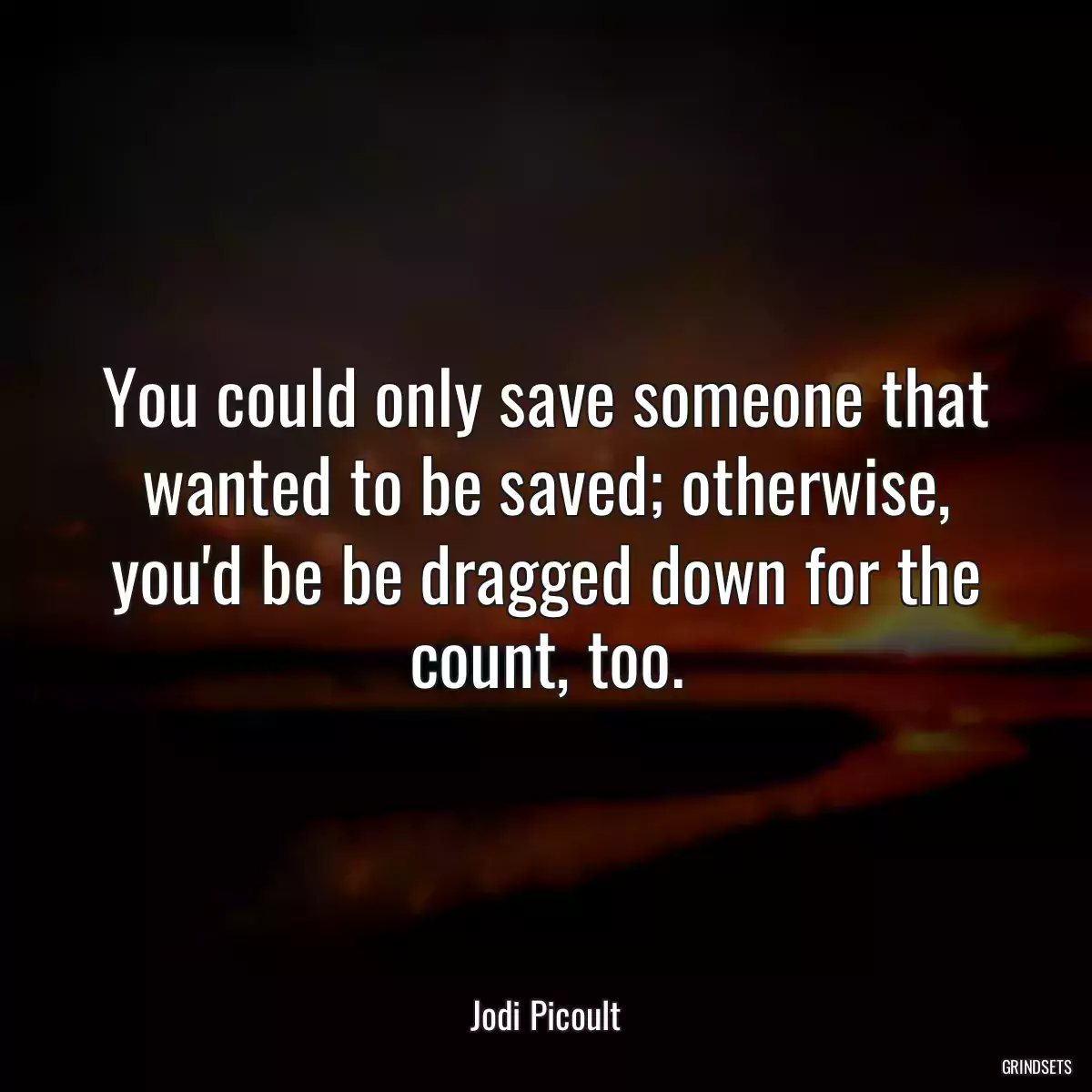 You could only save someone that wanted to be saved; otherwise, you\'d be be dragged down for the count, too.