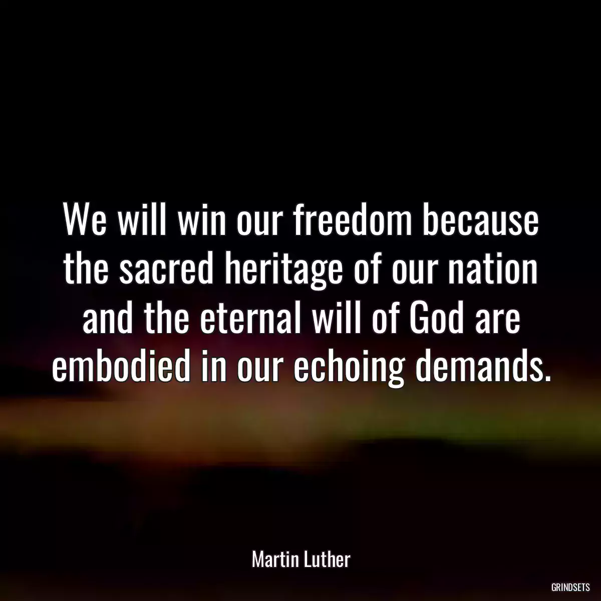 We will win our freedom because the sacred heritage of our nation and the eternal will of God are embodied in our echoing demands.