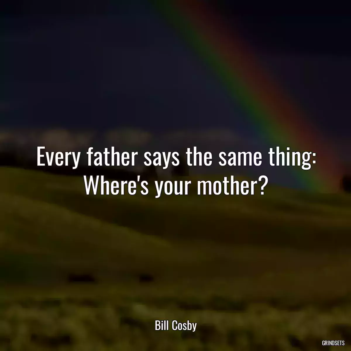 Every father says the same thing: Where\'s your mother?