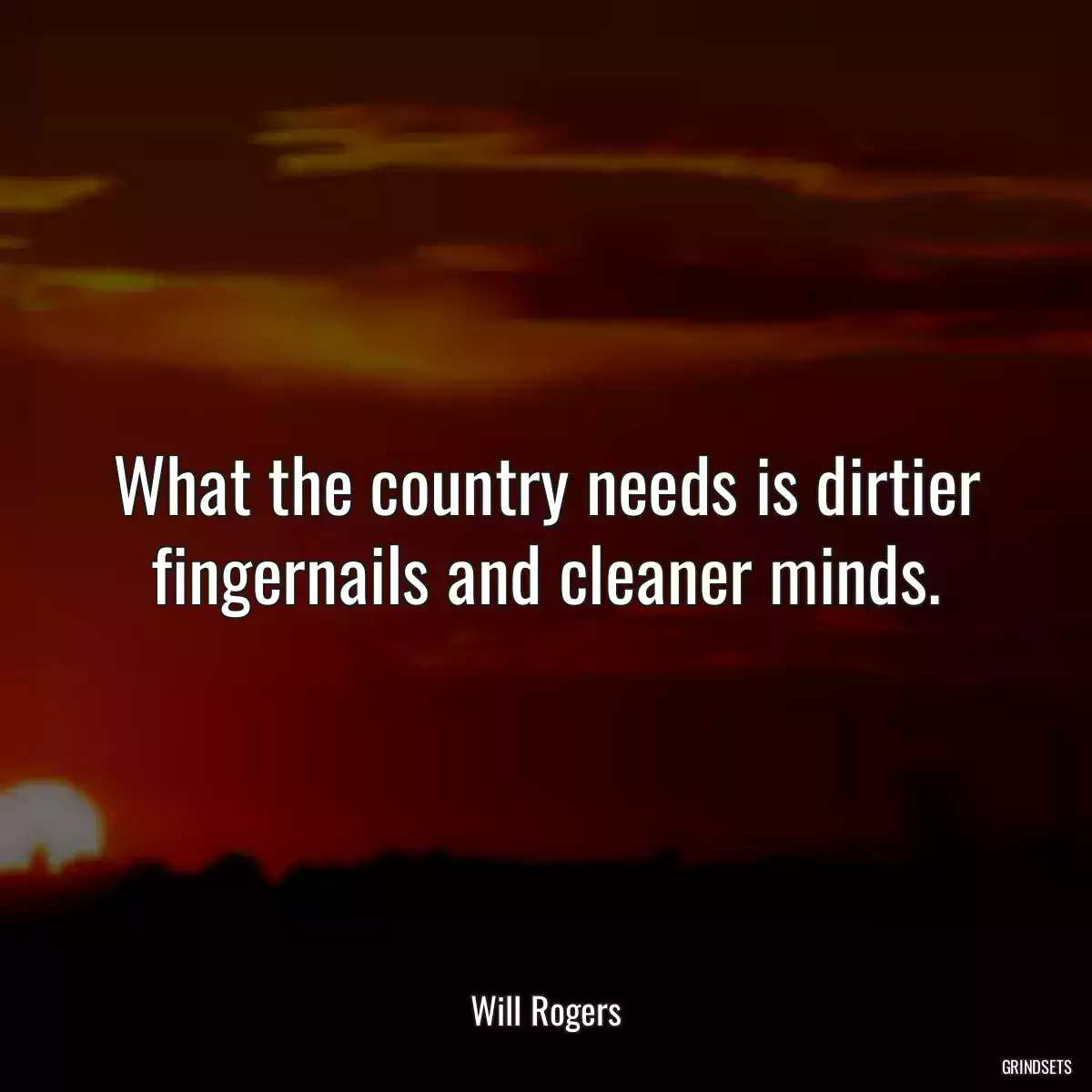 What the country needs is dirtier fingernails and cleaner minds.