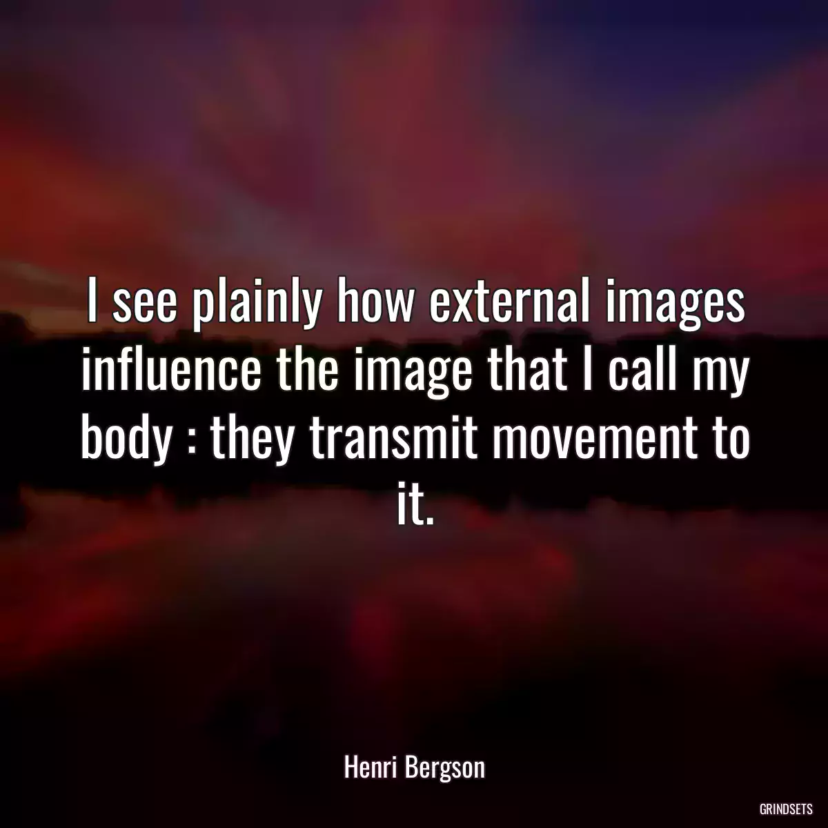 I see plainly how external images influence the image that I call my body : they transmit movement to it.