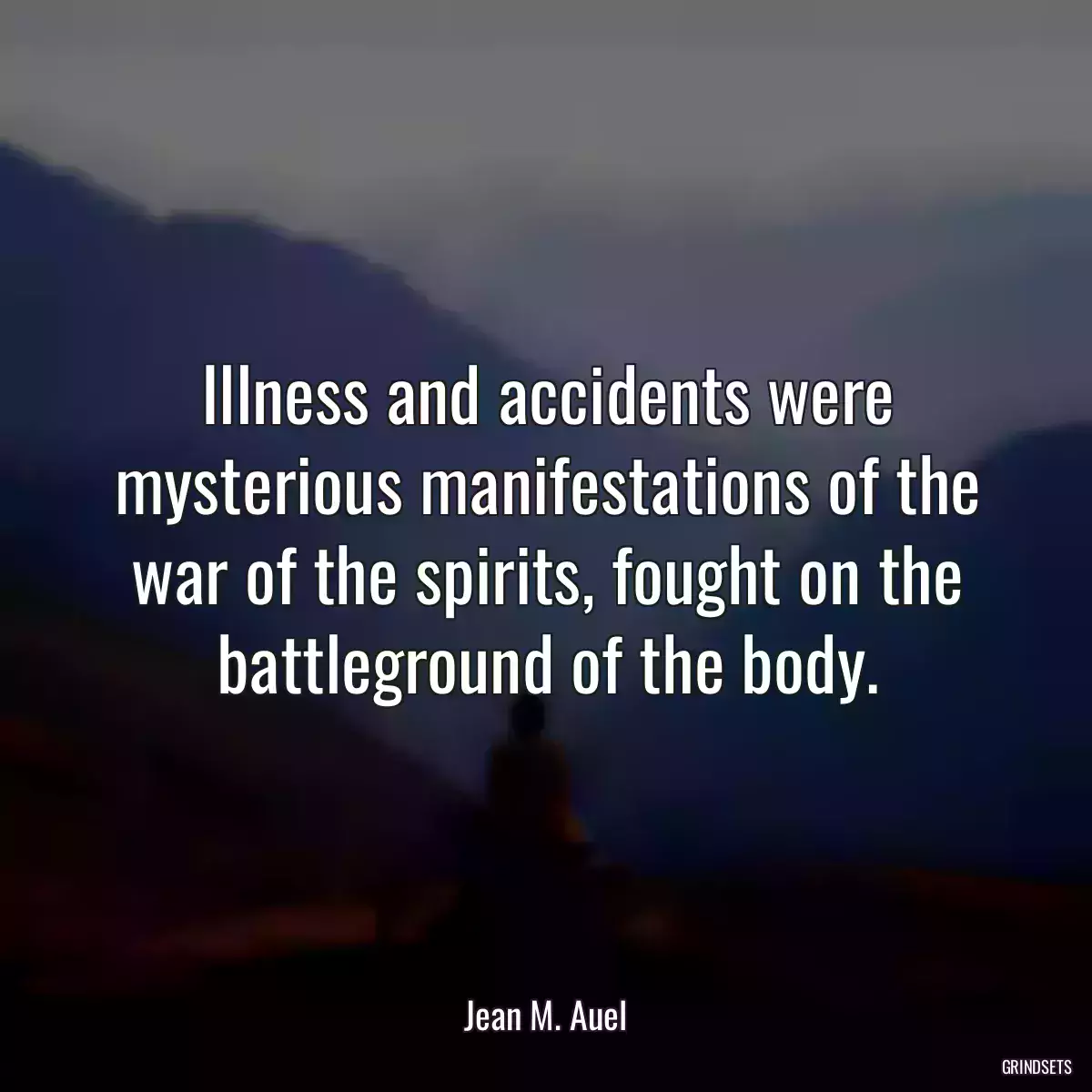 Illness and accidents were mysterious manifestations of the war of the spirits, fought on the battleground of the body.