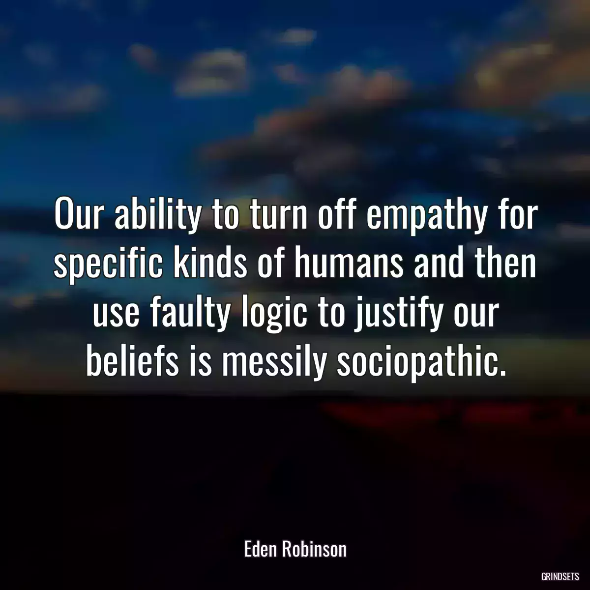 Our ability to turn off empathy for specific kinds of humans and then use faulty logic to justify our beliefs is messily sociopathic.