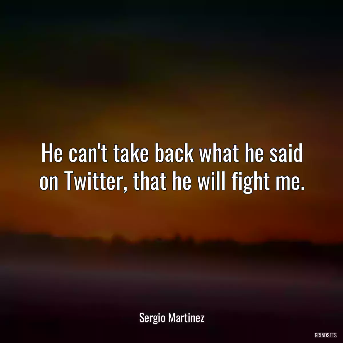 He can\'t take back what he said on Twitter, that he will fight me.