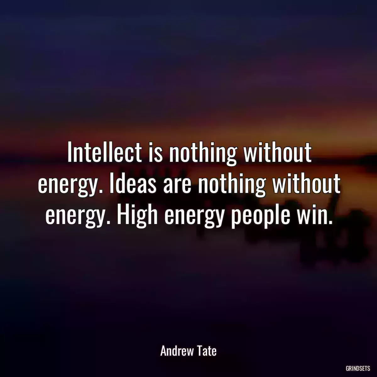 Intellect is nothing without energy. Ideas are nothing without energy. High energy people win.