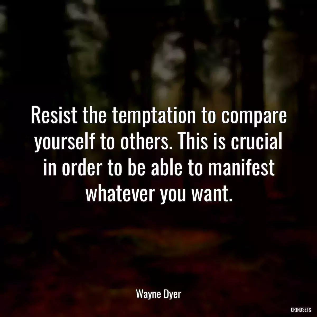 Resist the temptation to compare yourself to others. This is crucial in order to be able to manifest whatever you want.
