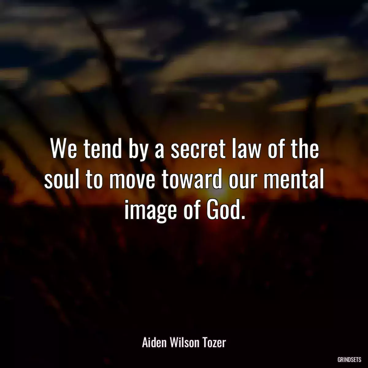 We tend by a secret law of the soul to move toward our mental image of God.