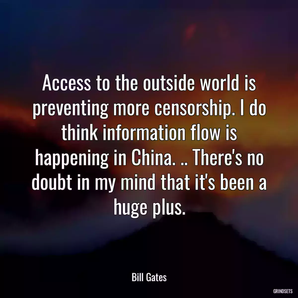 Access to the outside world is preventing more censorship. I do think information flow is happening in China. .. There\'s no doubt in my mind that it\'s been a huge plus.
