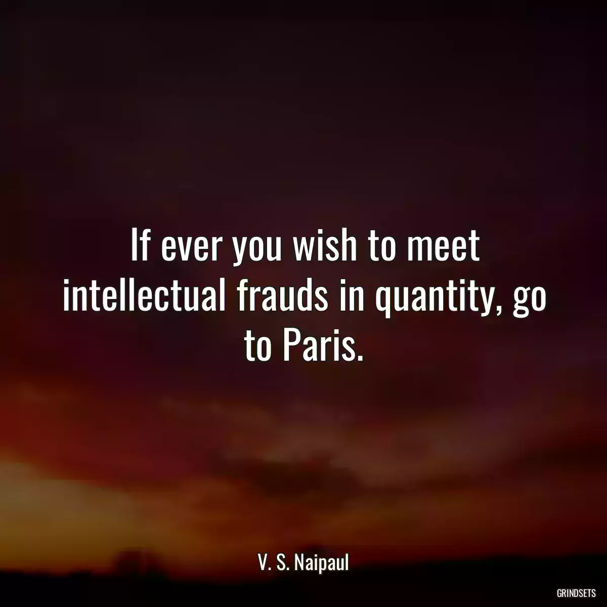 If ever you wish to meet intellectual frauds in quantity, go to Paris.