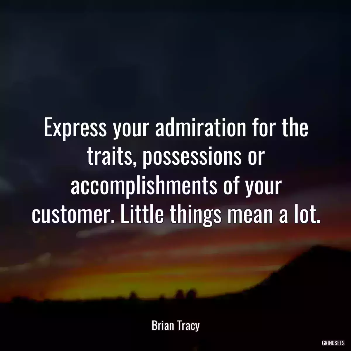 Express your admiration for the traits, possessions or accomplishments of your customer. Little things mean a lot.