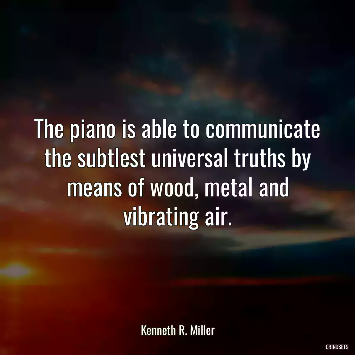 The piano is able to communicate the subtlest universal truths by means of wood, metal and vibrating air.