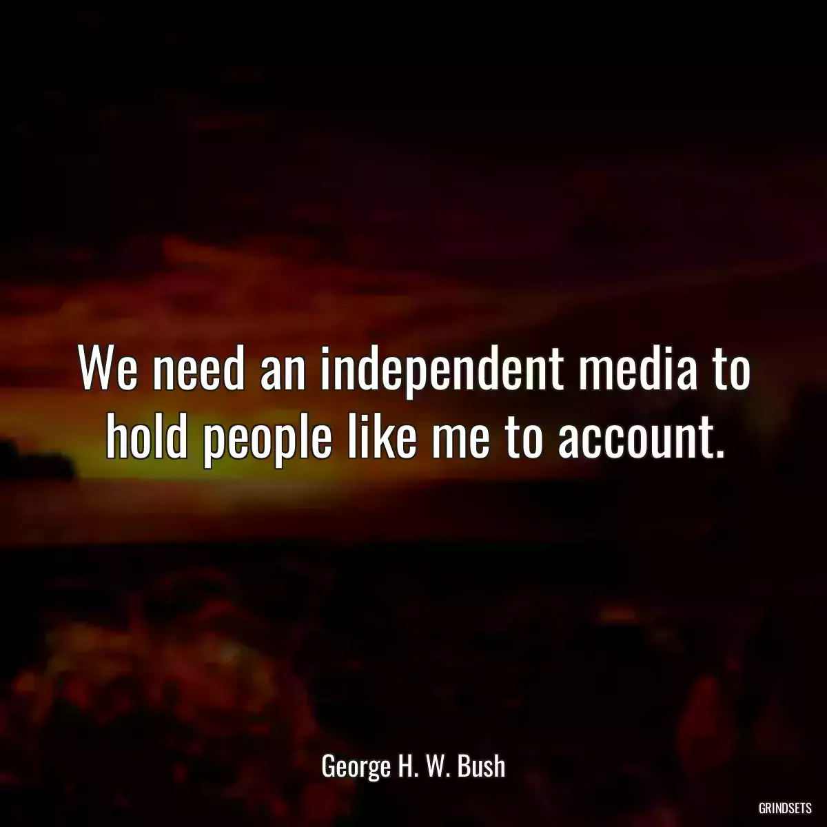 We need an independent media to hold people like me to account.