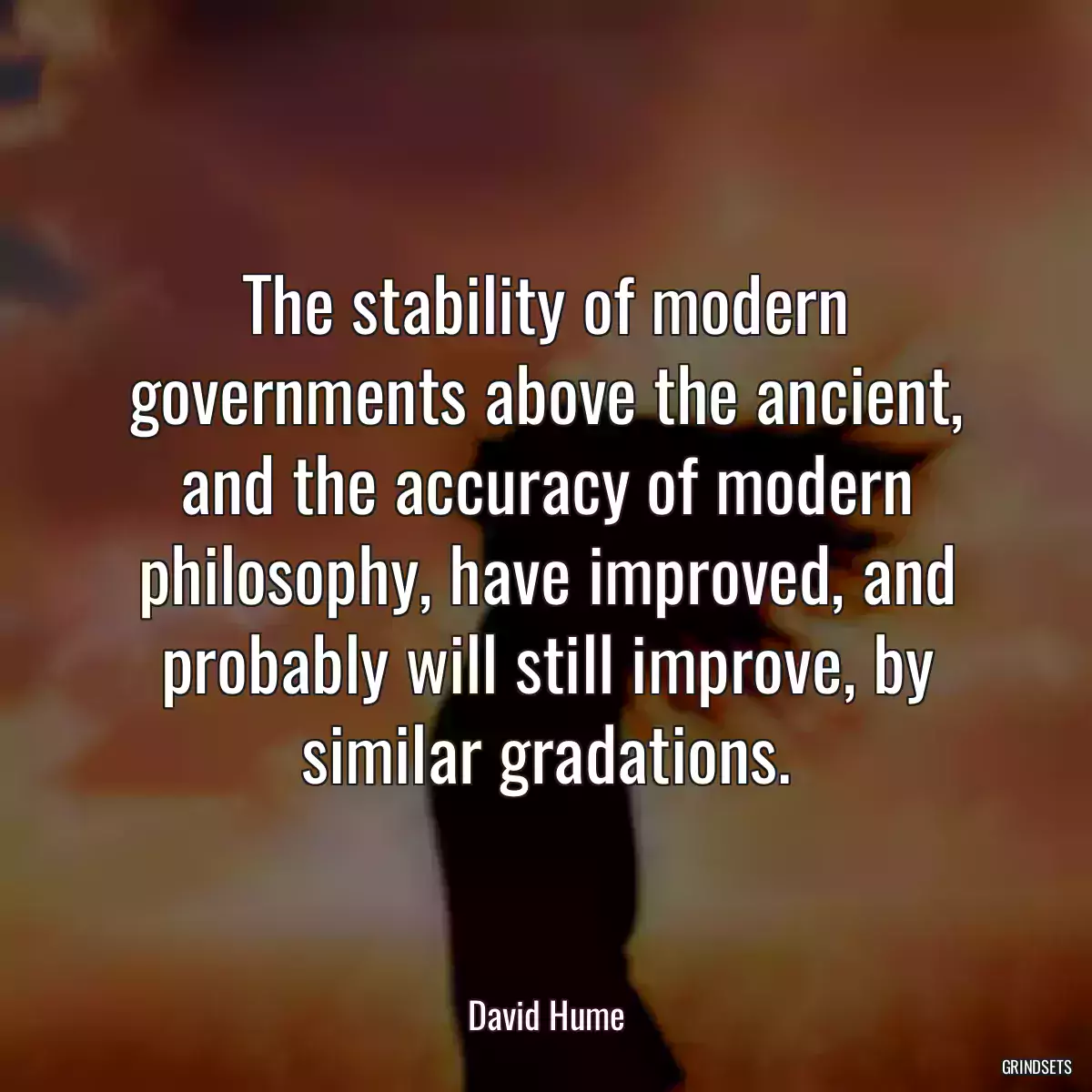 The stability of modern governments above the ancient, and the accuracy of modern philosophy, have improved, and probably will still improve, by similar gradations.