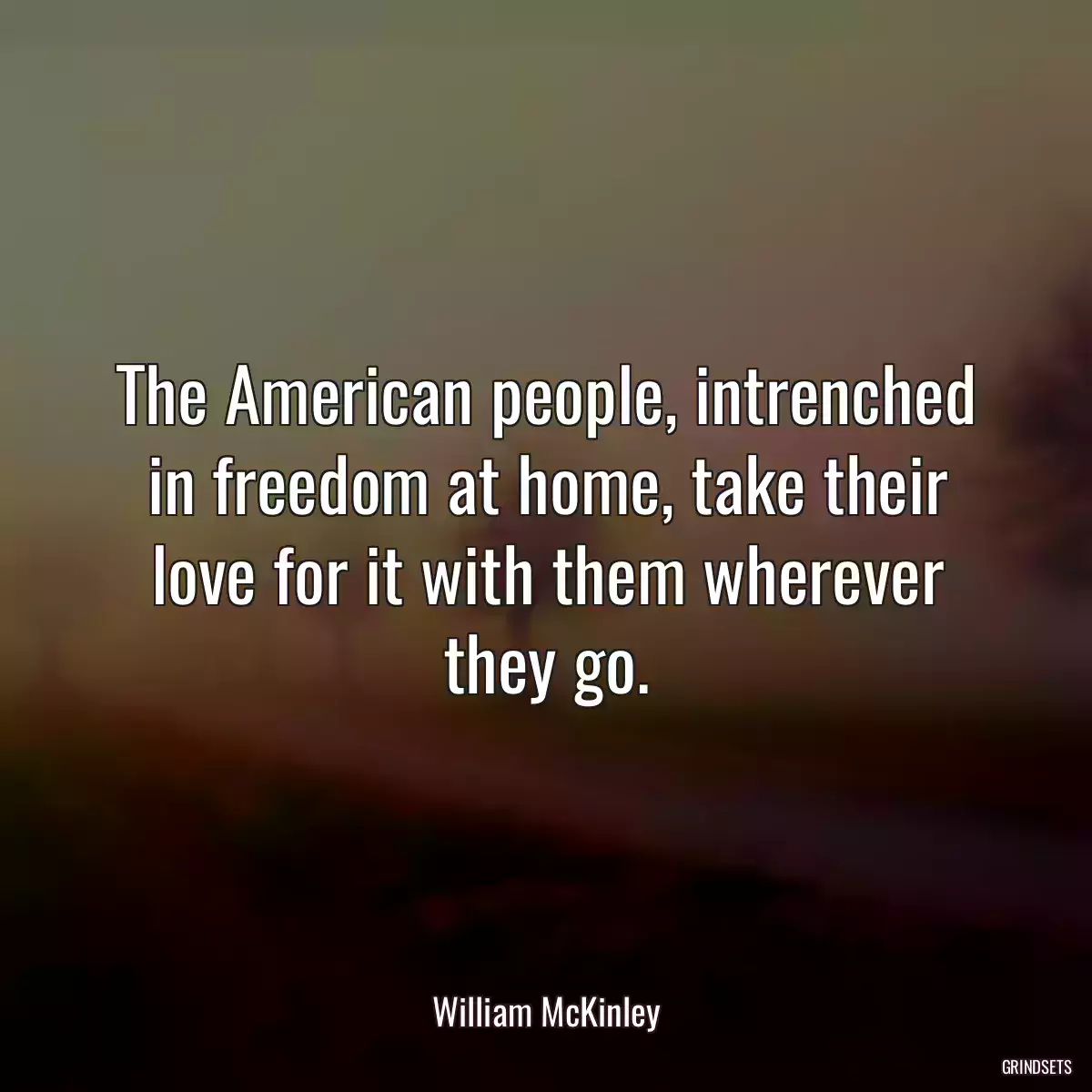 The American people, intrenched in freedom at home, take their love for it with them wherever they go.