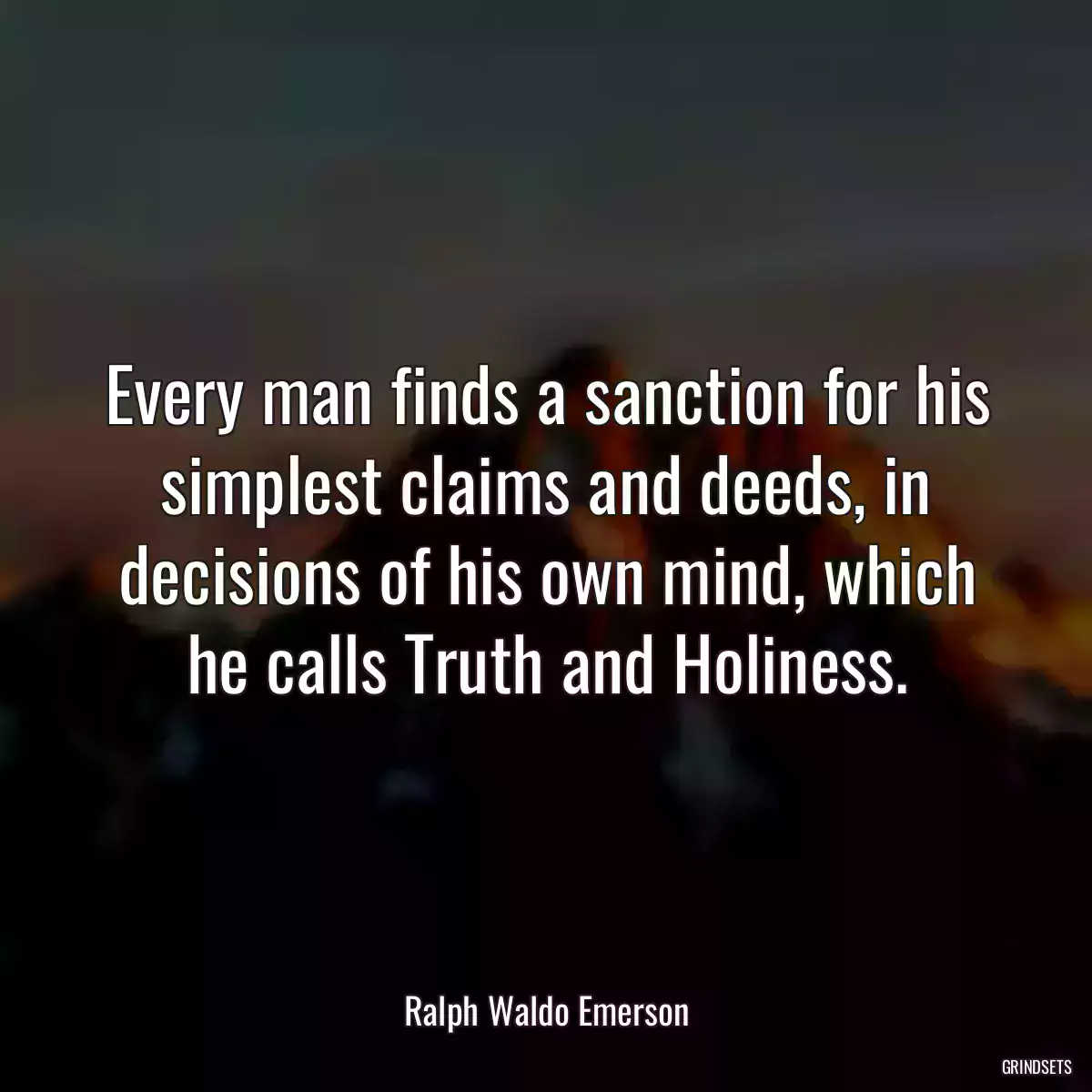 Every man finds a sanction for his simplest claims and deeds, in decisions of his own mind, which he calls Truth and Holiness.