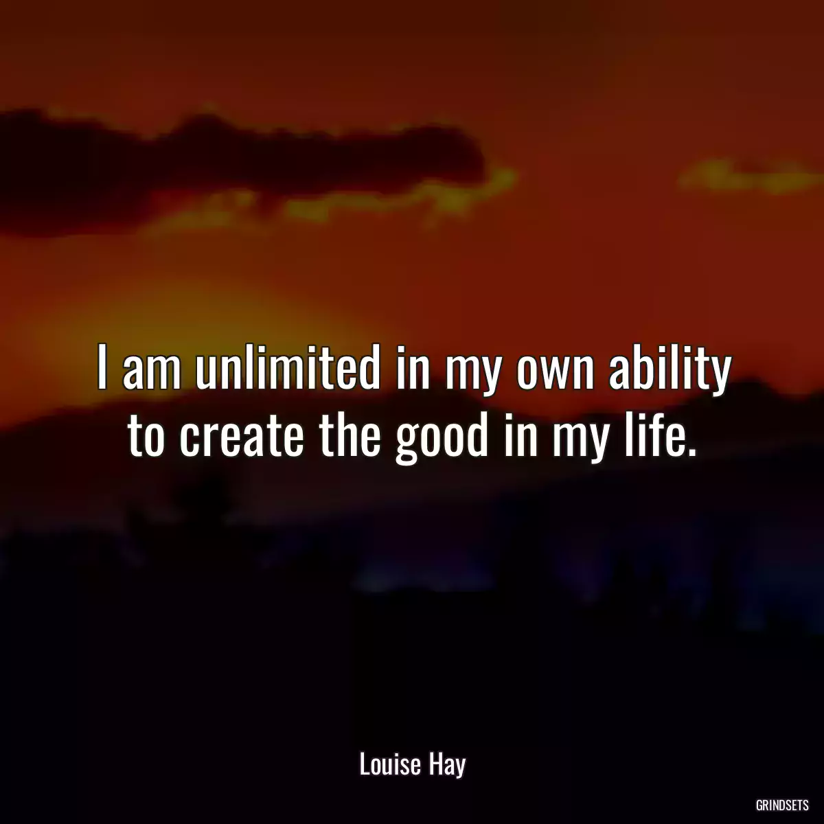 I am unlimited in my own ability to create the good in my life.