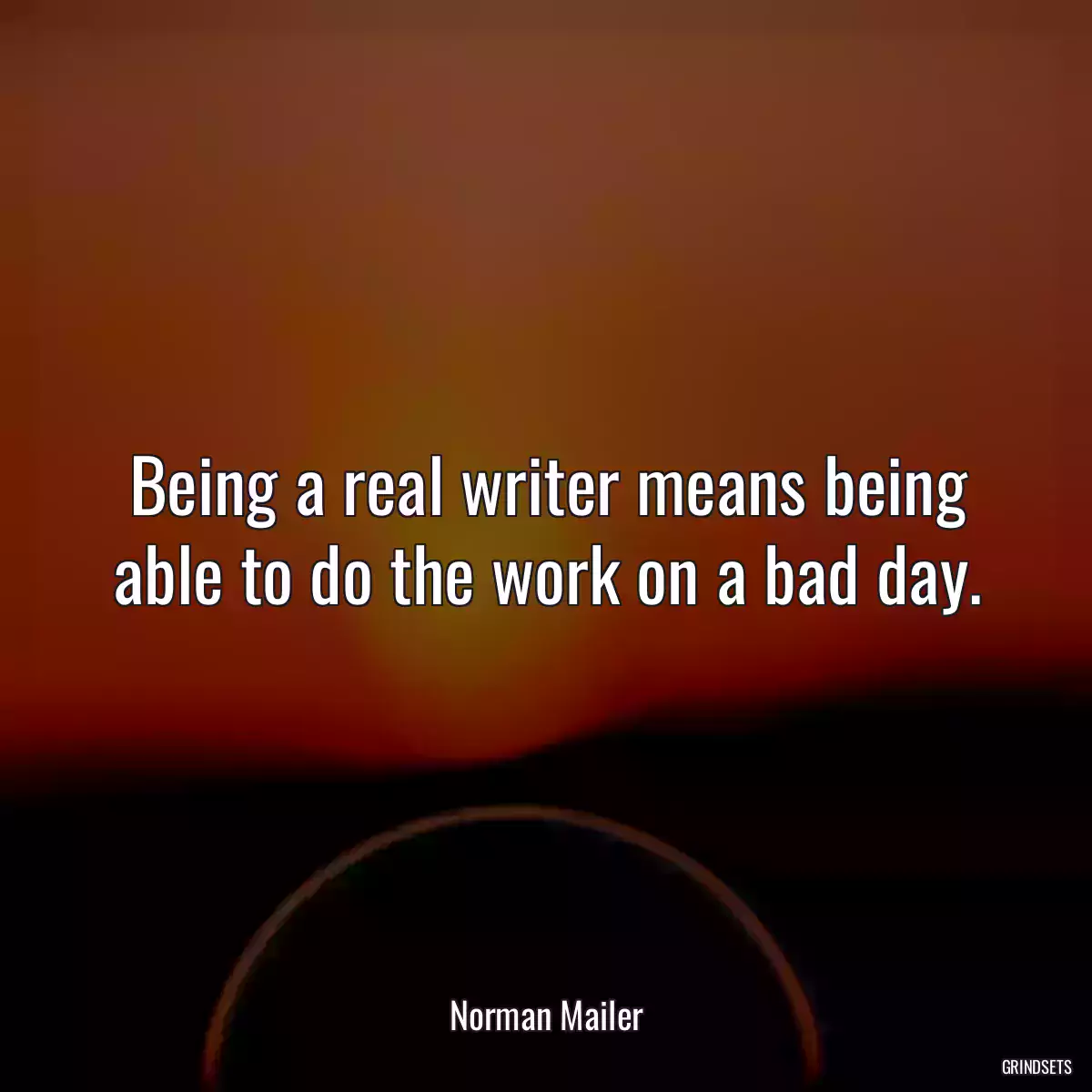 Being a real writer means being able to do the work on a bad day.