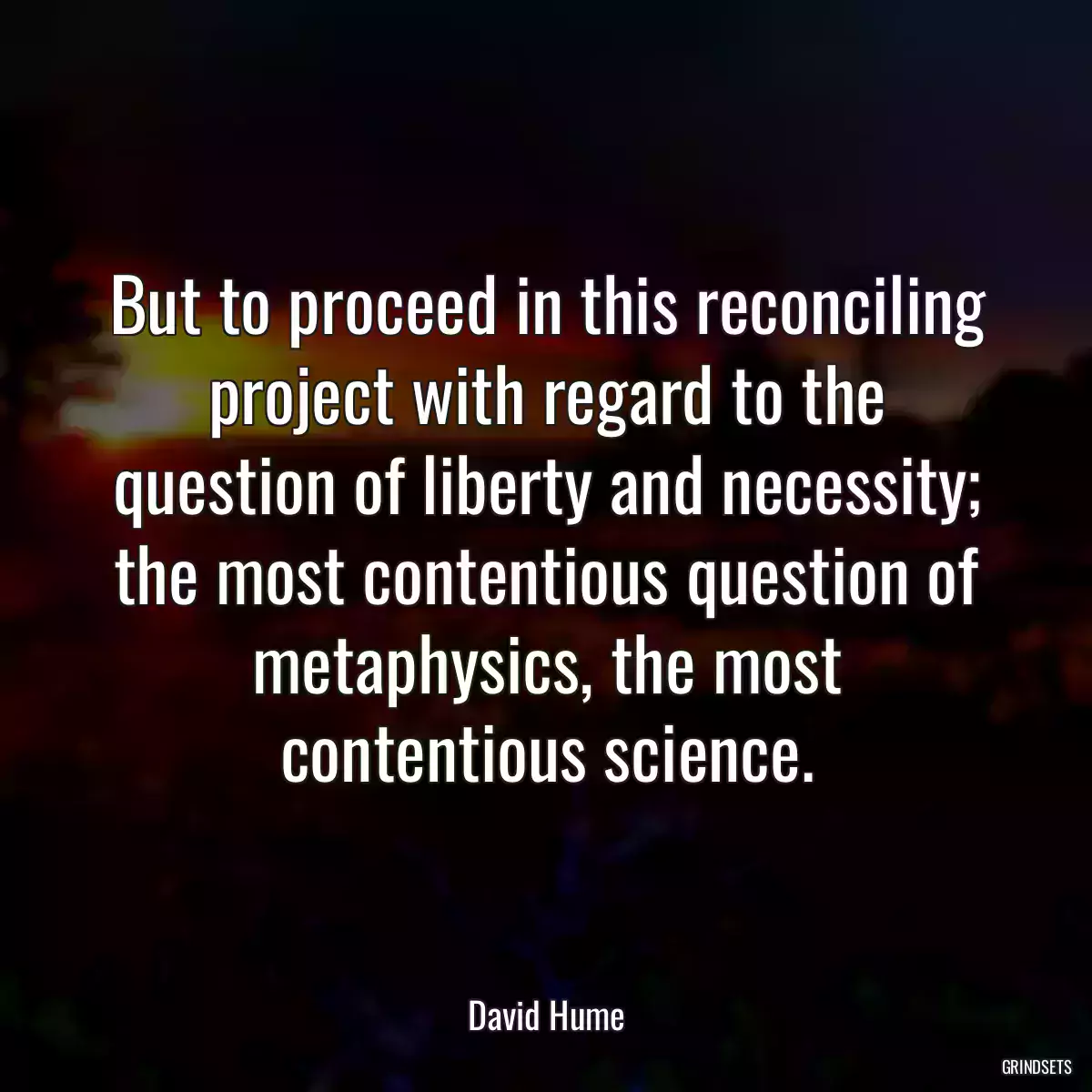 But to proceed in this reconciling project with regard to the question of liberty and necessity; the most contentious question of metaphysics, the most contentious science.