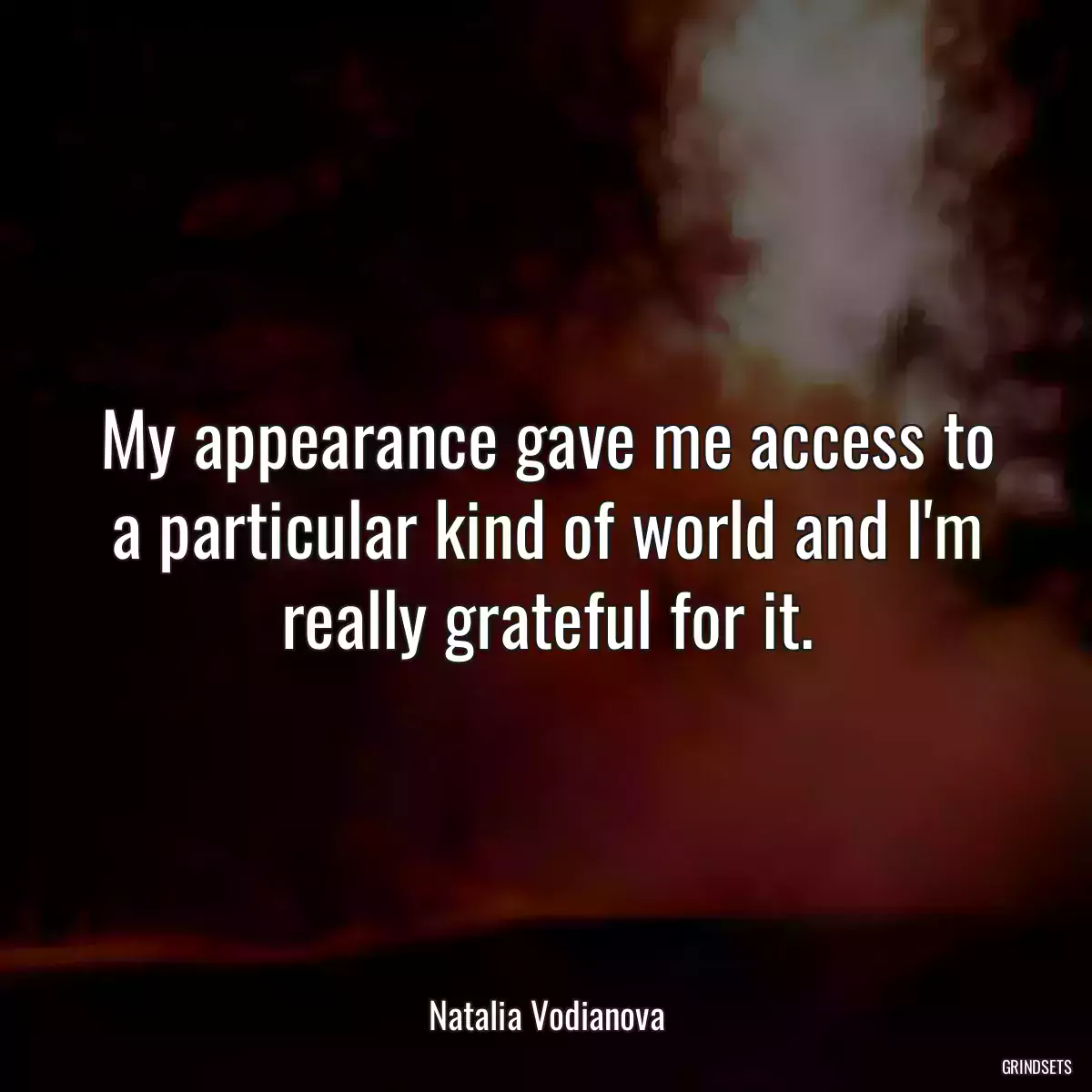 My appearance gave me access to a particular kind of world and I\'m really grateful for it.