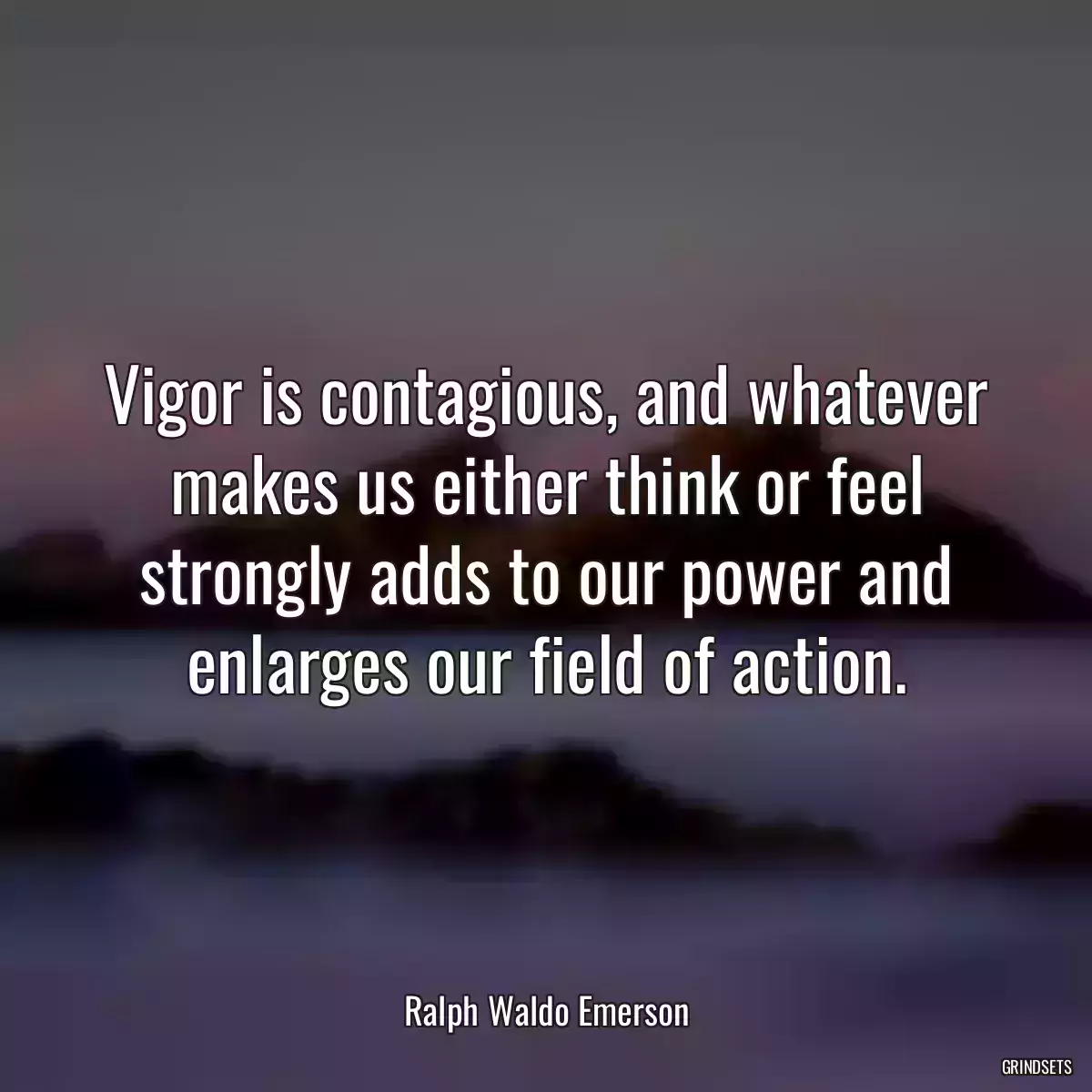 Vigor is contagious, and whatever makes us either think or feel strongly adds to our power and enlarges our field of action.