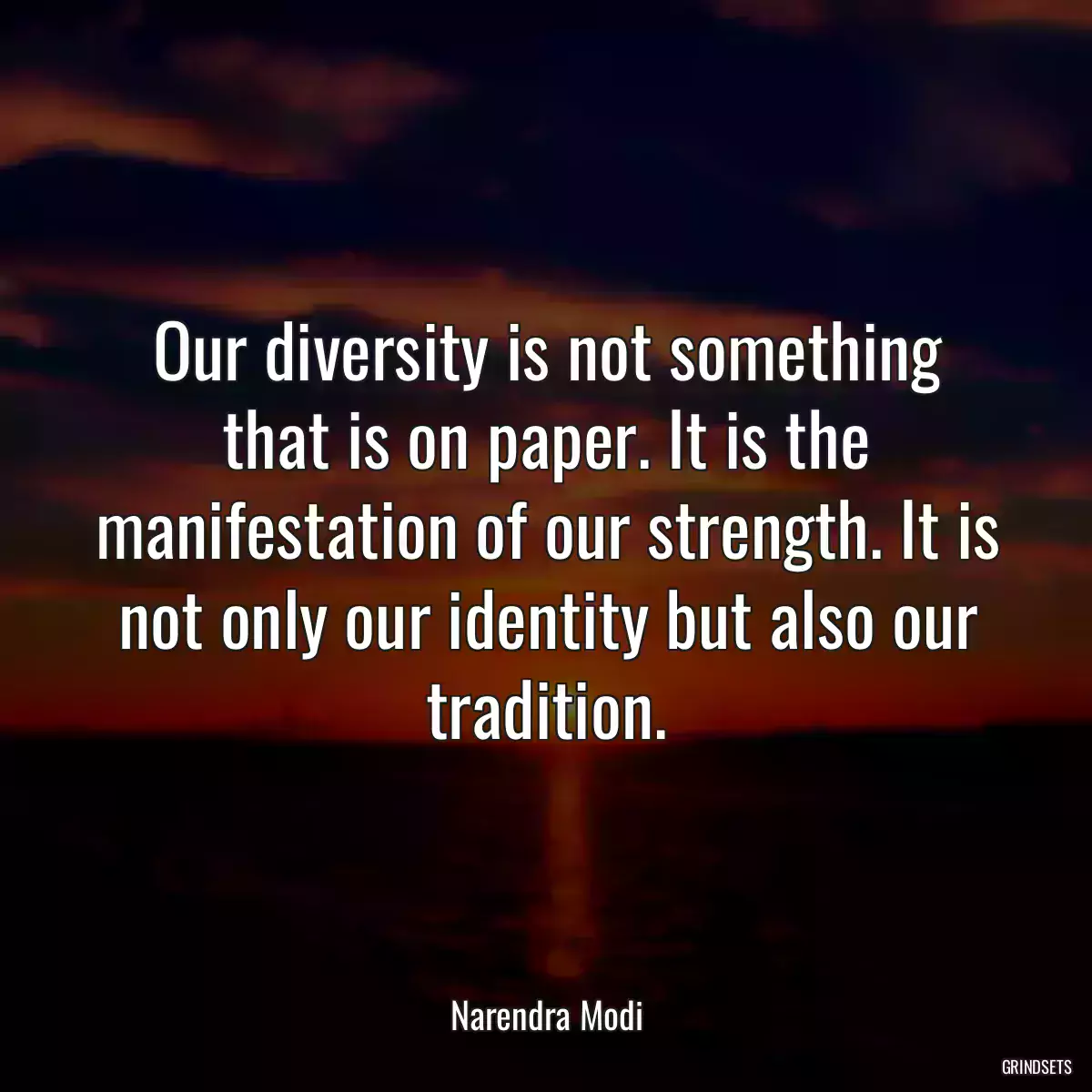 Our diversity is not something that is on paper. It is the manifestation of our strength. It is not only our identity but also our tradition.