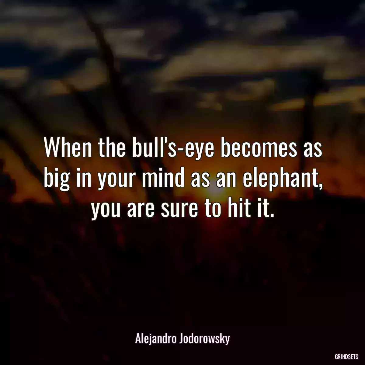 When the bull\'s-eye becomes as big in your mind as an elephant, you are sure to hit it.