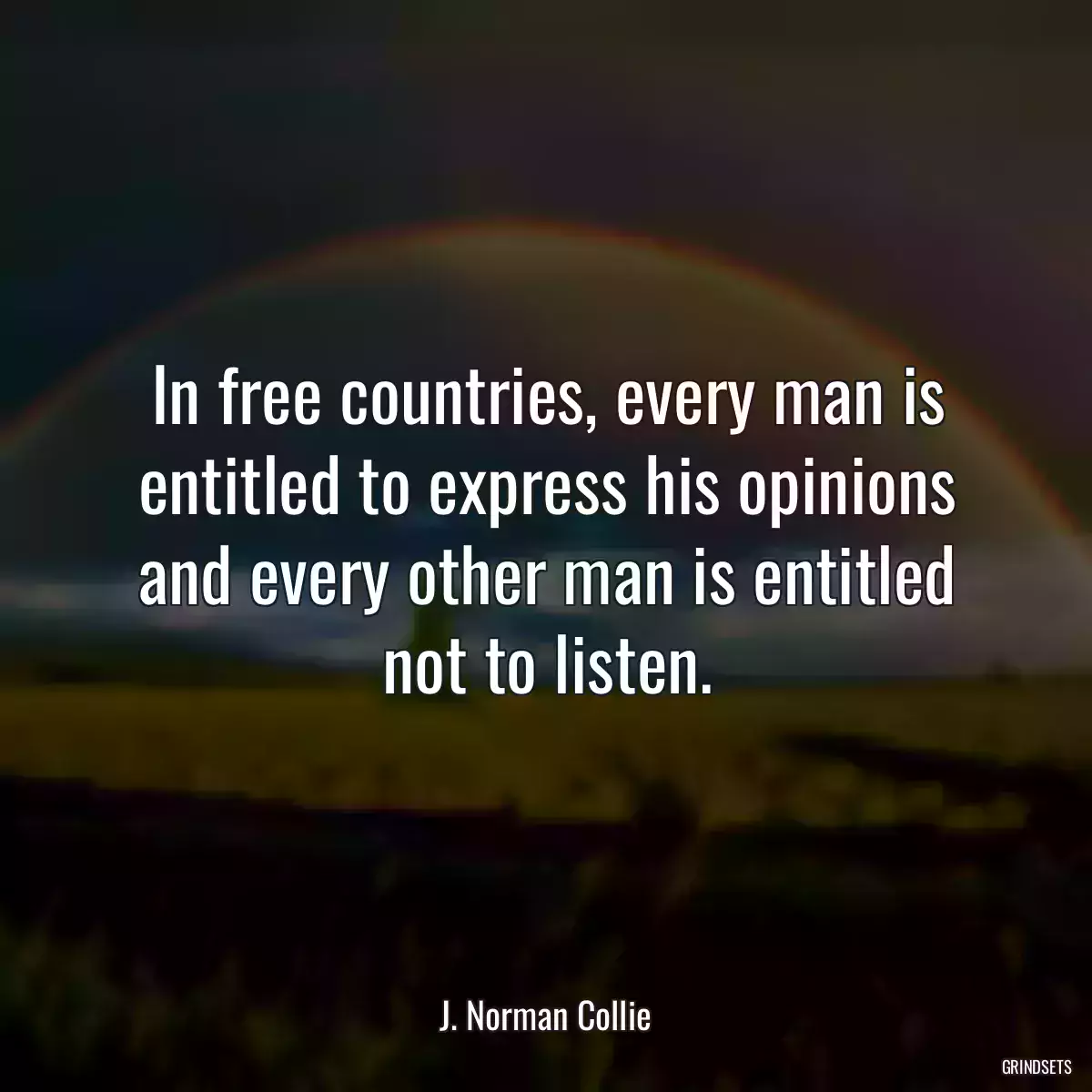 In free countries, every man is entitled to express his opinions and every other man is entitled not to listen.