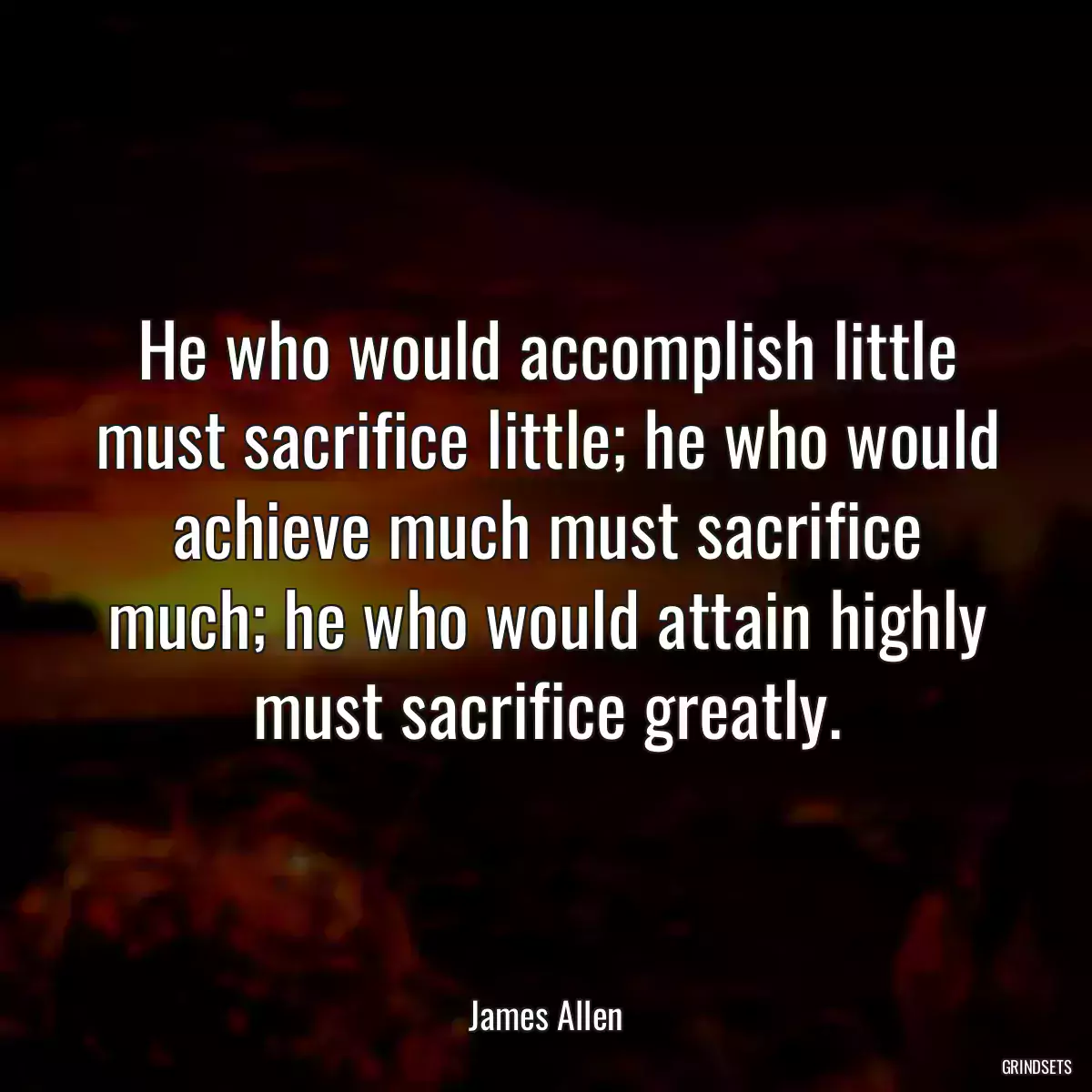 He who would accomplish little must sacrifice little; he who would achieve much must sacrifice much; he who would attain highly must sacrifice greatly.