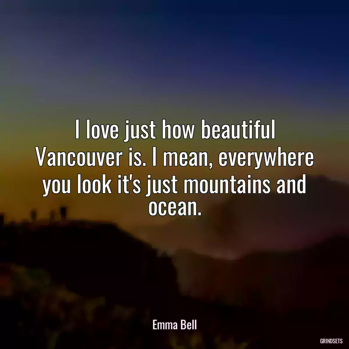 I love just how beautiful Vancouver is. I mean, everywhere you look it\'s just mountains and ocean.