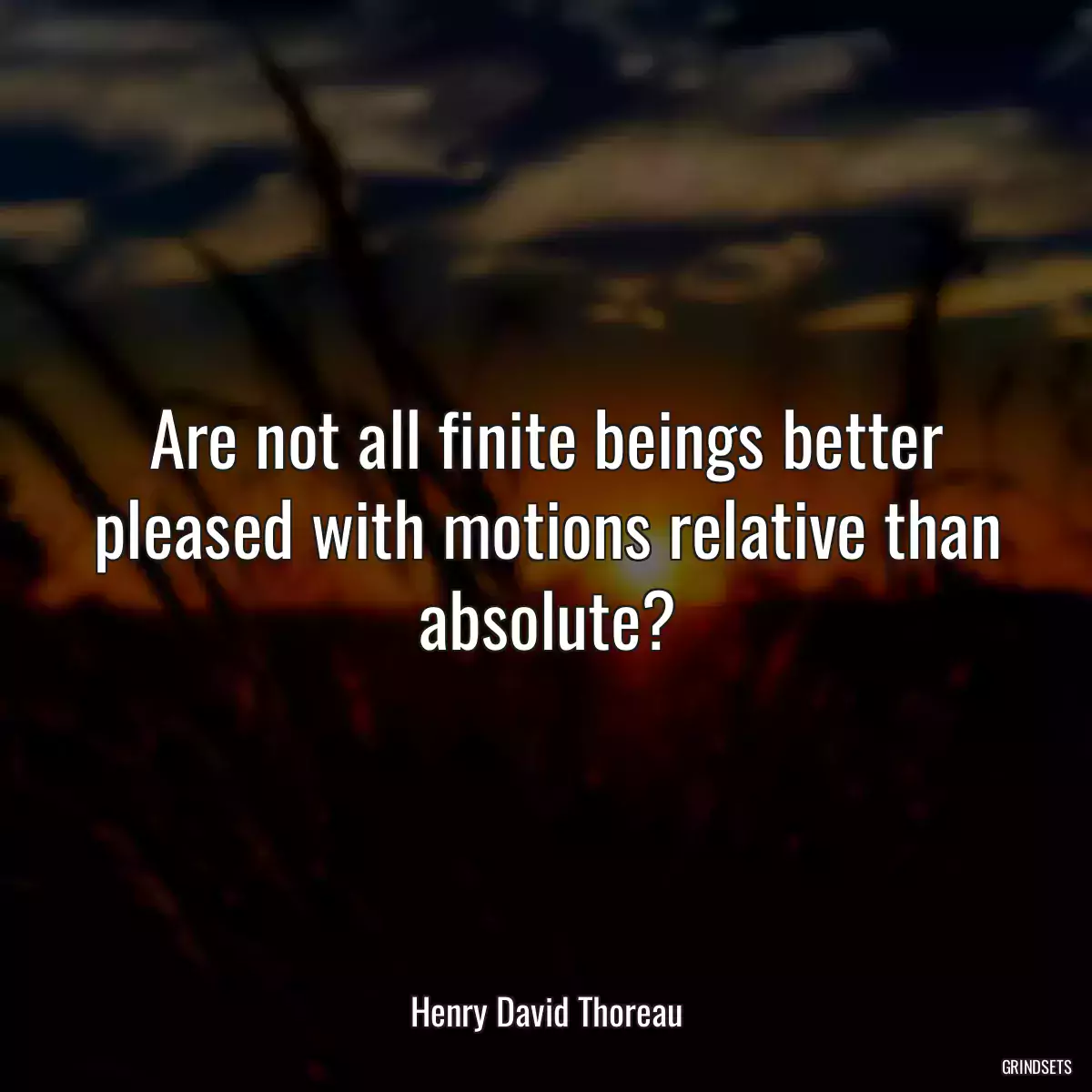 Are not all finite beings better pleased with motions relative than absolute?