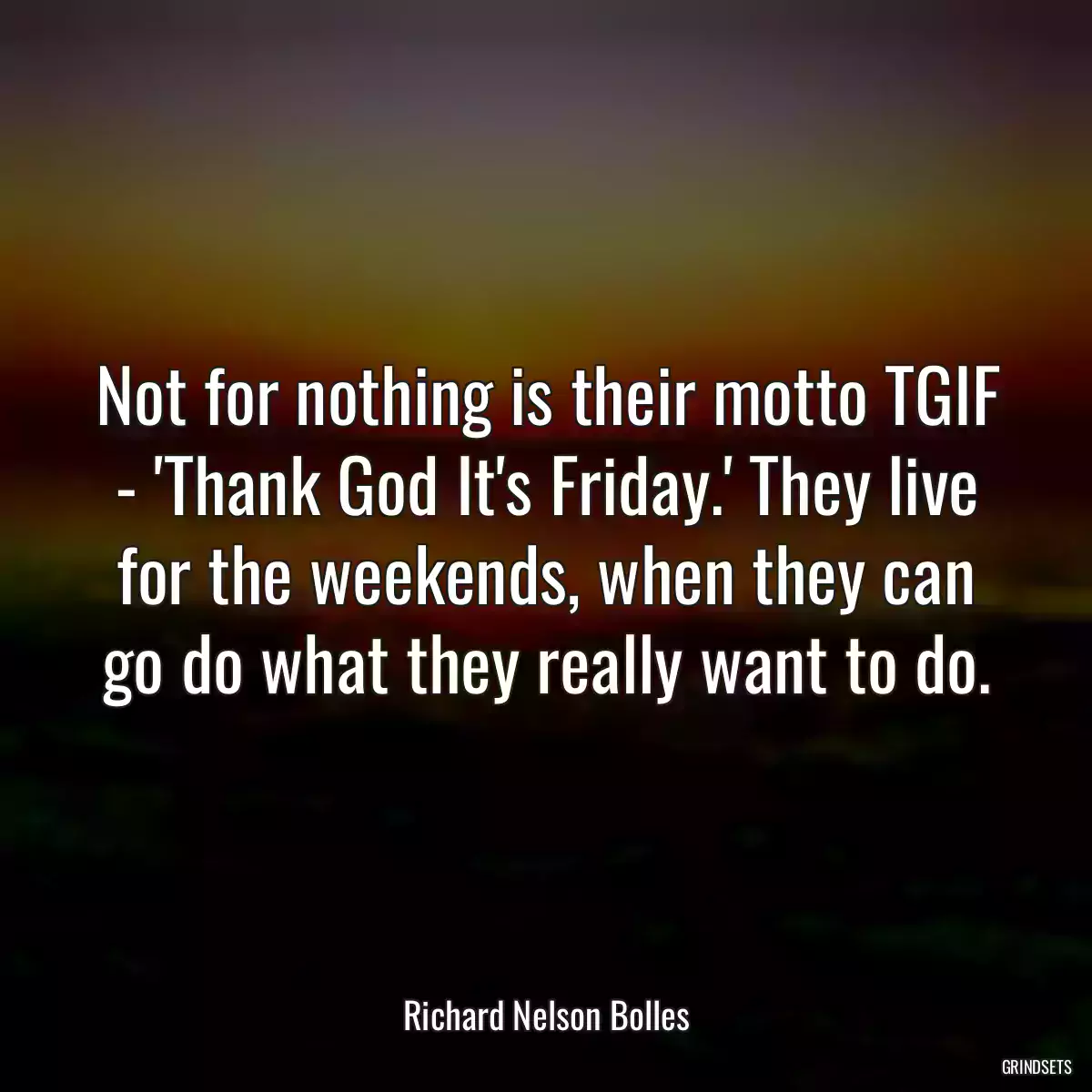 Not for nothing is their motto TGIF - \'Thank God It\'s Friday.\' They live for the weekends, when they can go do what they really want to do.