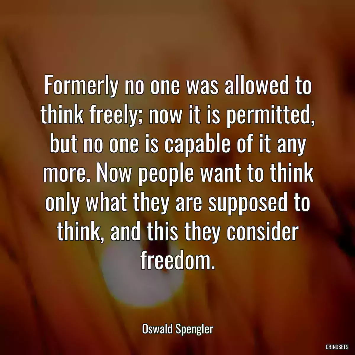 Formerly no one was allowed to think freely; now it is permitted, but no one is capable of it any more. Now people want to think only what they are supposed to think, and this they consider freedom.