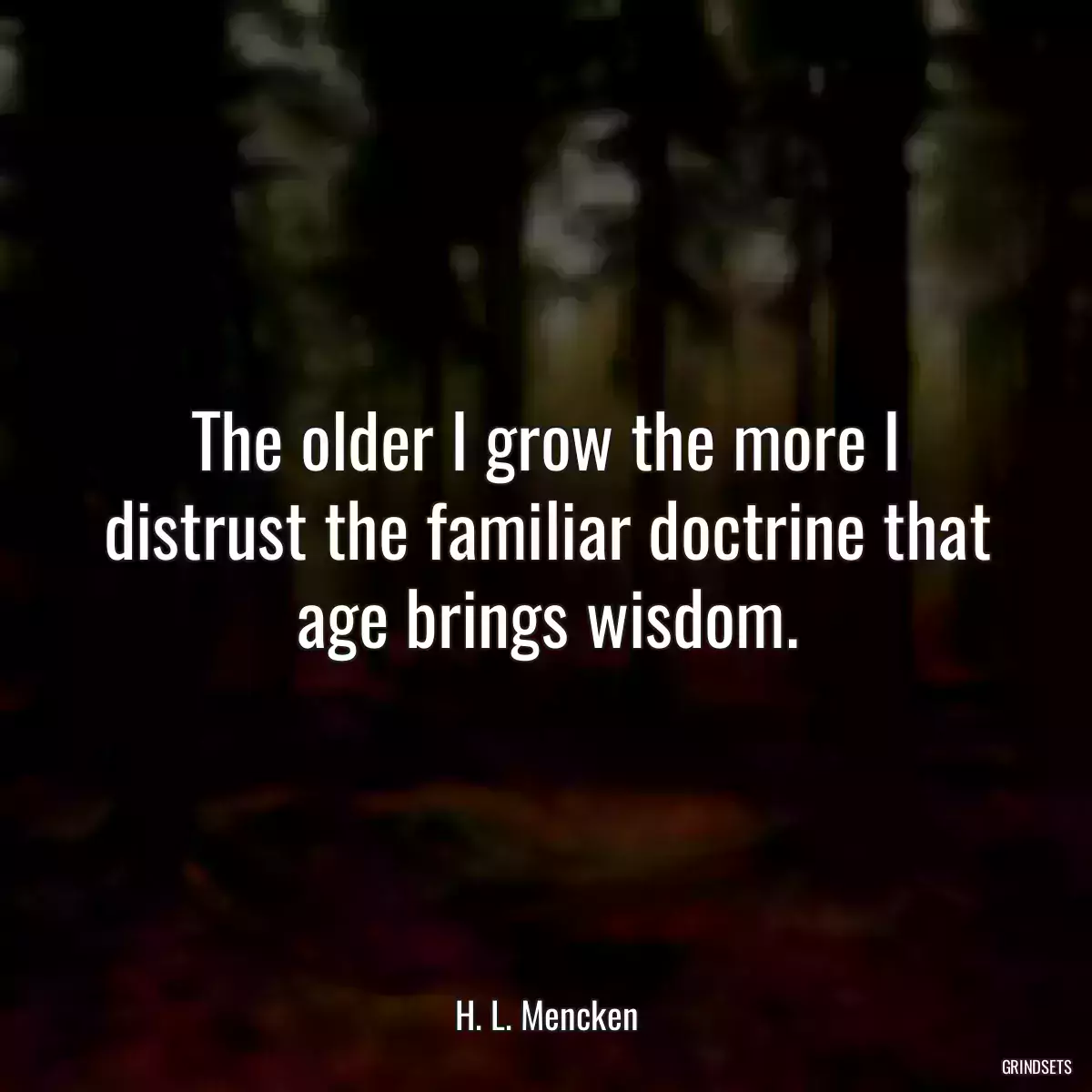 The older I grow the more I distrust the familiar doctrine that age brings wisdom.