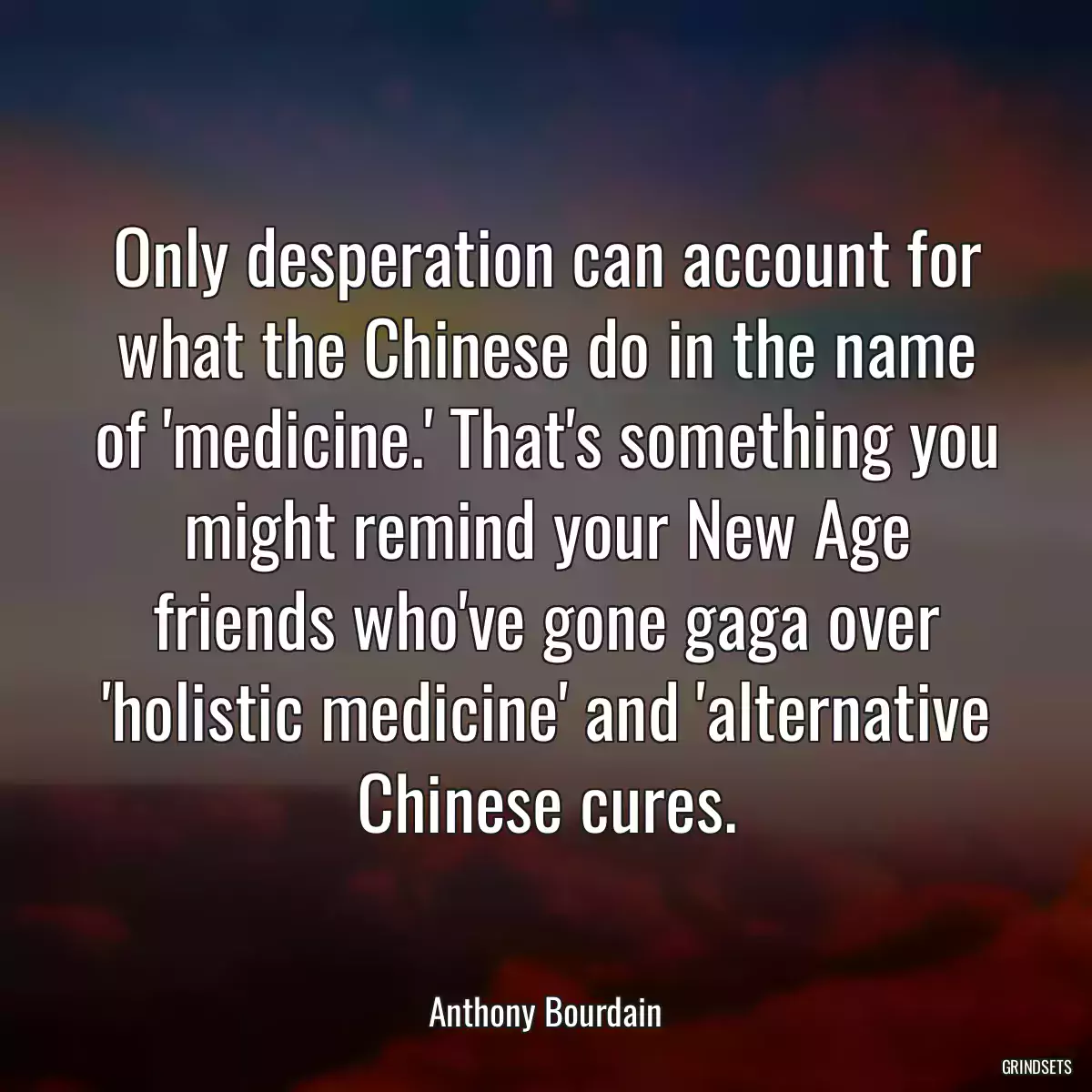 Only desperation can account for what the Chinese do in the name of \'medicine.\' That\'s something you might remind your New Age friends who\'ve gone gaga over \'holistic medicine\' and \'alternative Chinese cures.