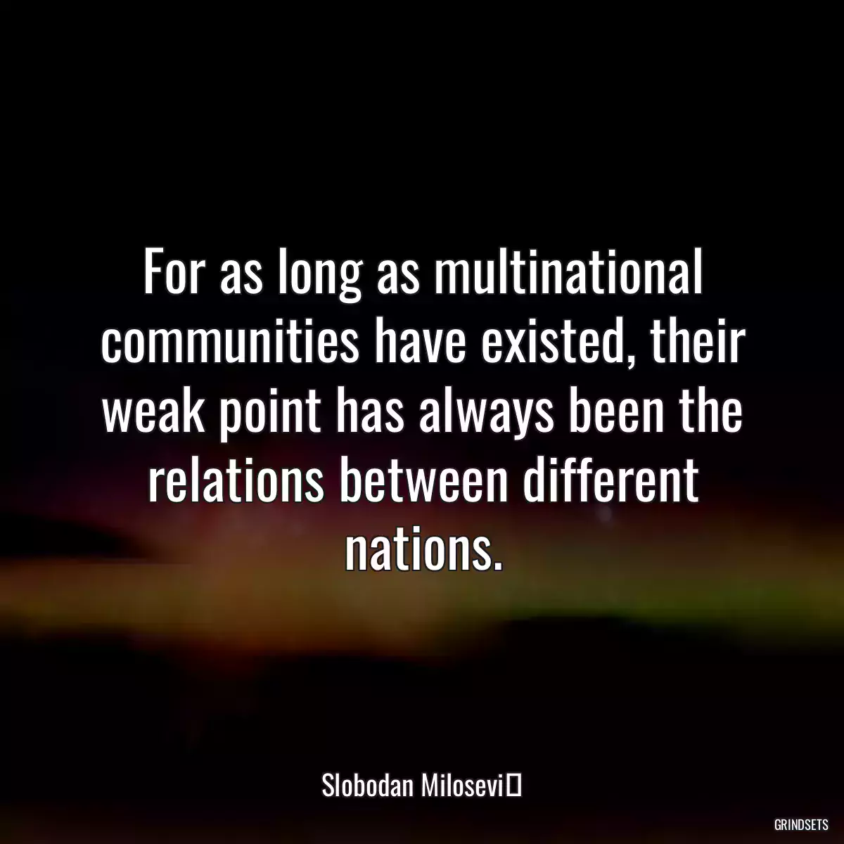 For as long as multinational communities have existed, their weak point has always been the relations between different nations.