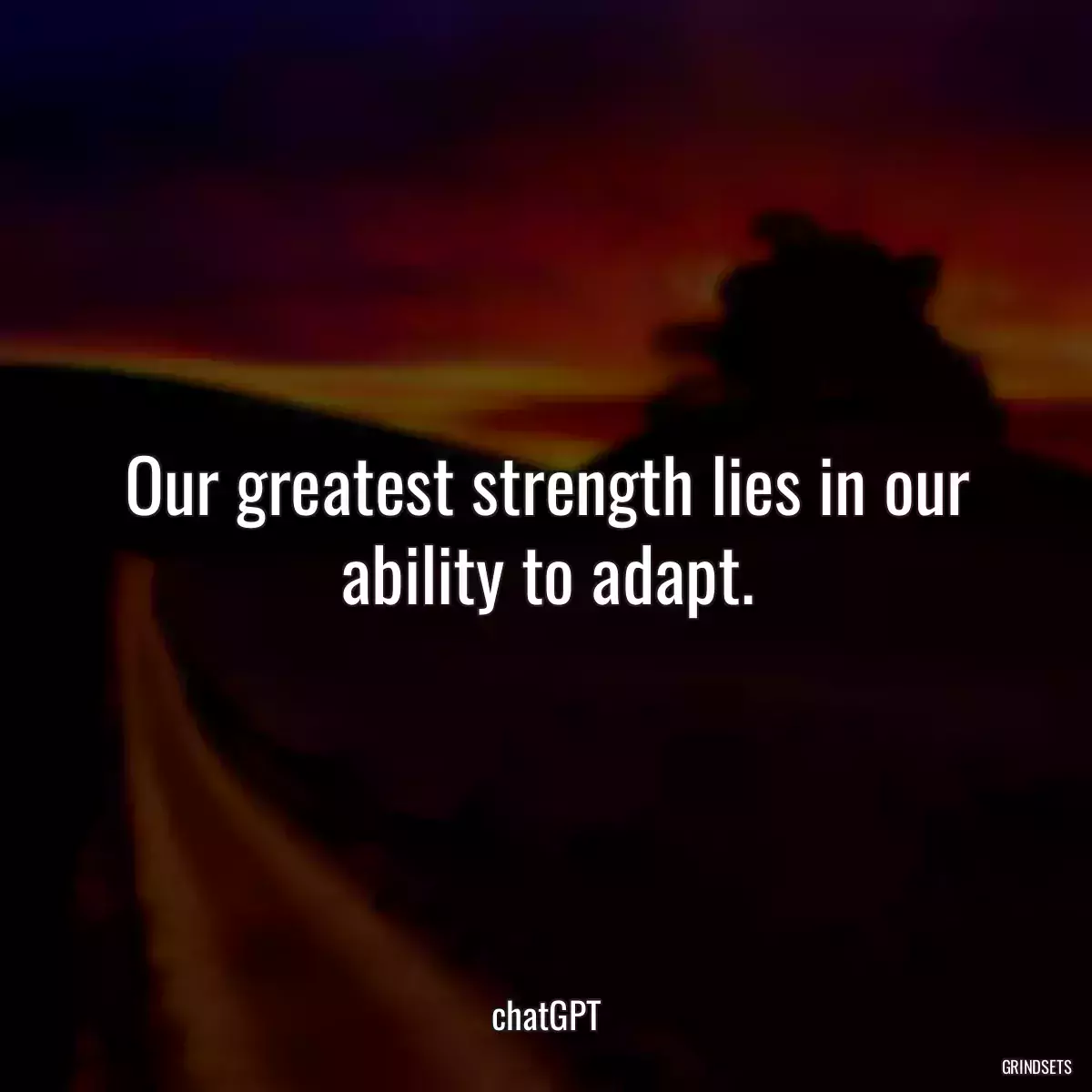 Our greatest strength lies in our ability to adapt.