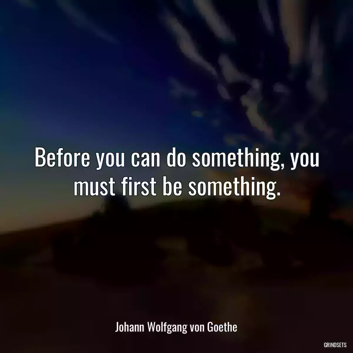 Before you can do something, you must first be something.