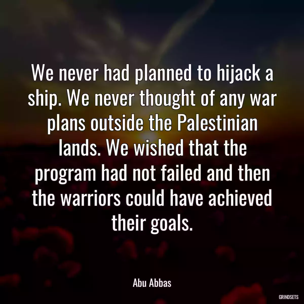 We never had planned to hijack a ship. We never thought of any war plans outside the Palestinian lands. We wished that the program had not failed and then the warriors could have achieved their goals.