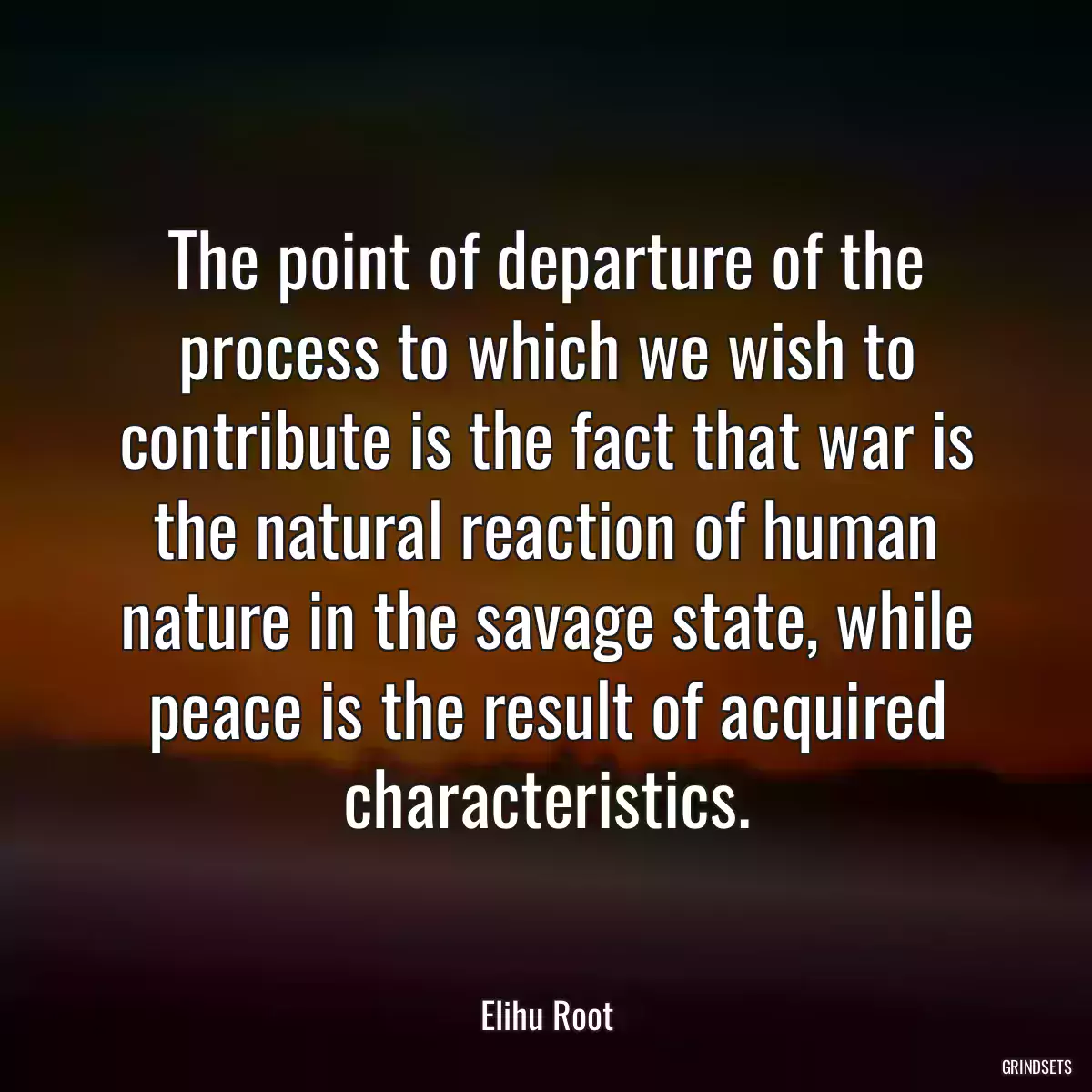 The point of departure of the process to which we wish to contribute is the fact that war is the natural reaction of human nature in the savage state, while peace is the result of acquired characteristics.